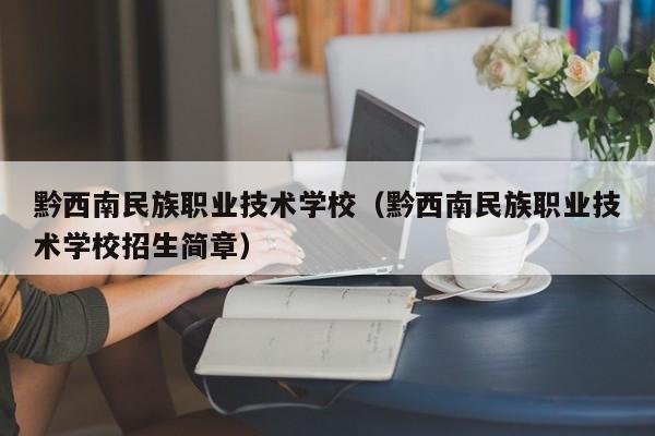 黔西南民族职业技术学校（黔西南民族职业技术学校招生简章）