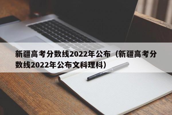 新疆高考分数线2022年公布（新疆高考分数线2022年公布文科理科）