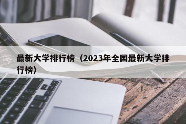 最新大学排行榜（2023年全国最新大学排行榜）