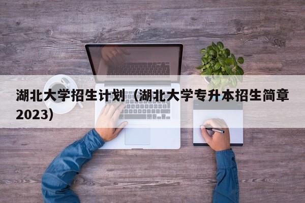 湖北大学招生计划（湖北大学专升本招生简章2023）