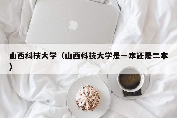 山西科技大学（山西科技大学是一本还是二本）