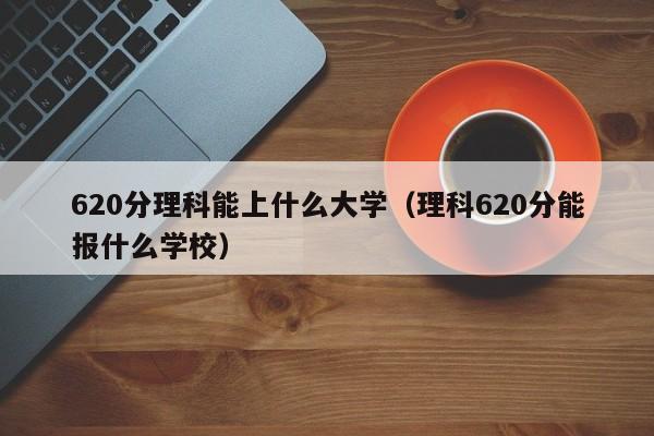 620分理科能上什么大学（理科620分能报什么学校）