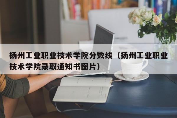 扬州工业职业技术学院分数线（扬州工业职业技术学院录取通知书图片）