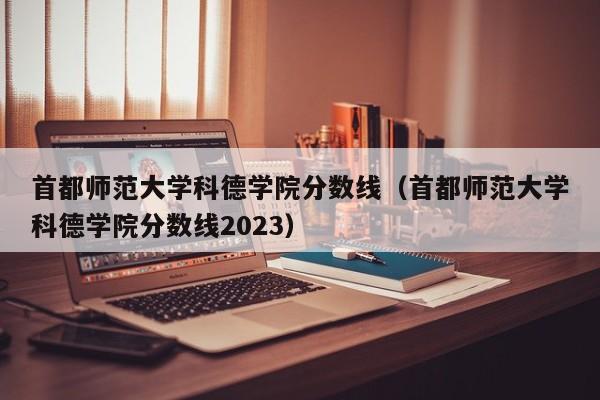 首都师范大学科德学院分数线（首都师范大学科德学院分数线2023）