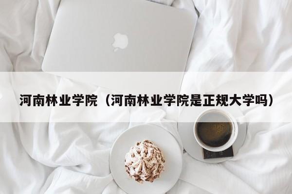 河南林业学院（河南林业学院是正规大学吗）