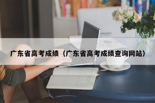 广东省高考成绩（广东省高考成绩查询网站）