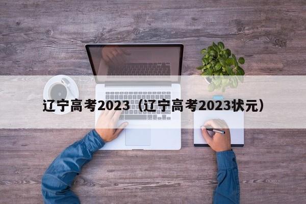 辽宁高考2023（辽宁高考2023状元）