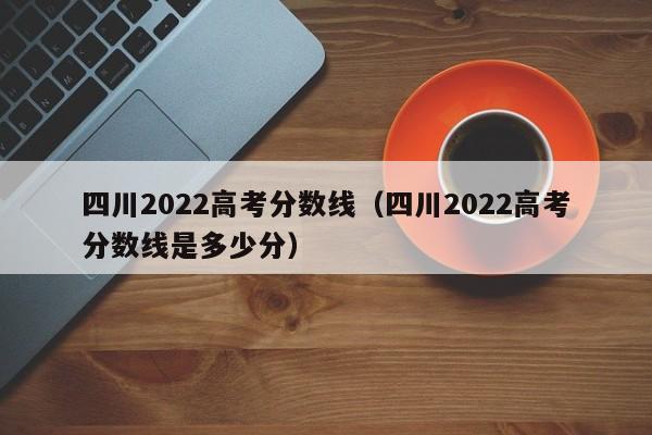 四川2022高考分数线（四川2022高考分数线是多少分）