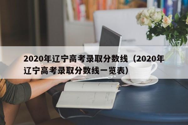 2020年辽宁高考录取分数线（2020年辽宁高考录取分数线一览表）