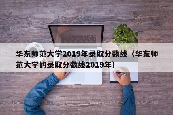 华东师范大学2019年录取分数线（华东师范大学的录取分数线2019年）