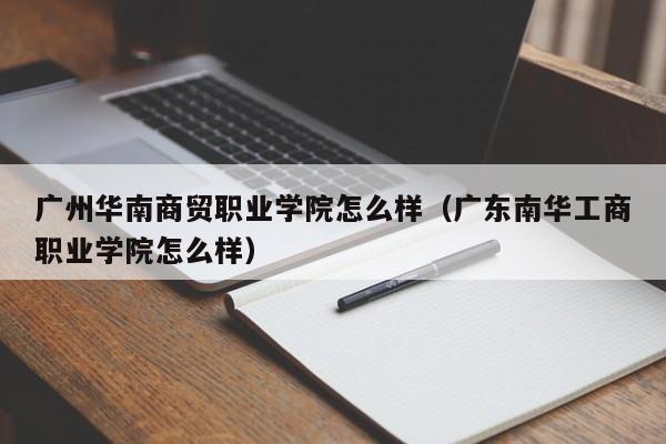 广州华南商贸职业学院怎么样（广东南华工商职业学院怎么样）