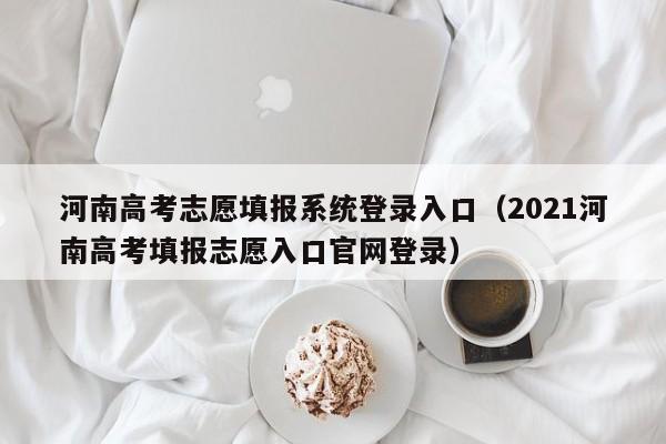 河南高考志愿填报系统登录入口（2021河南高考填报志愿入口官网登录）