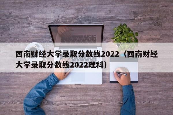 西南财经大学录取分数线2022（西南财经大学录取分数线2022理科）