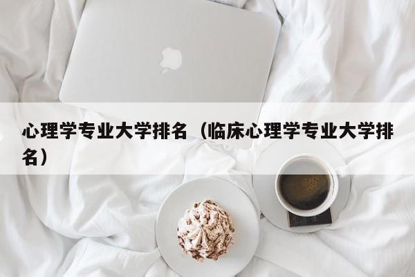 心理学专业大学排名（临床心理学专业大学排名）