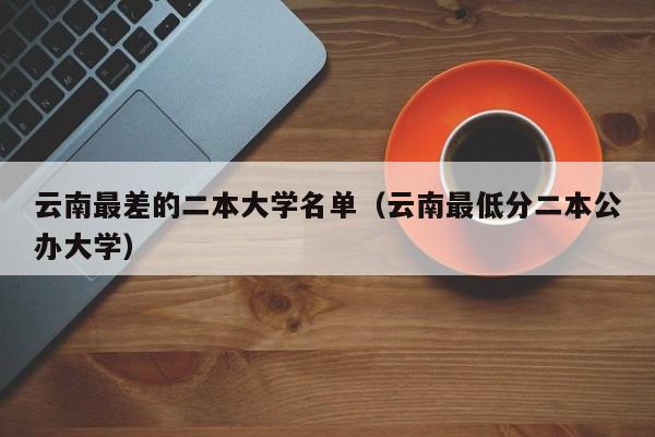 云南最差的二本大学名单（云南最低分二本公办大学）