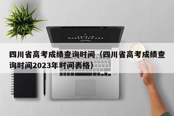 四川省高考成绩查询时间（四川省高考成绩查询时间2023年时间表格）