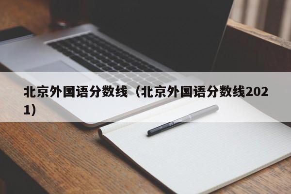 北京外国语分数线（北京外国语分数线2021）