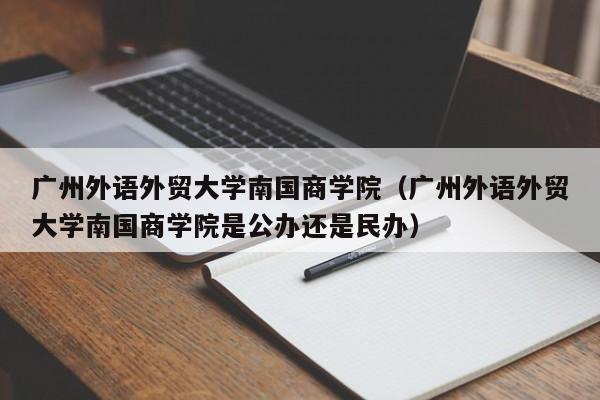 广州外语外贸大学南国商学院（广州外语外贸大学南国商学院是公办还是民办）