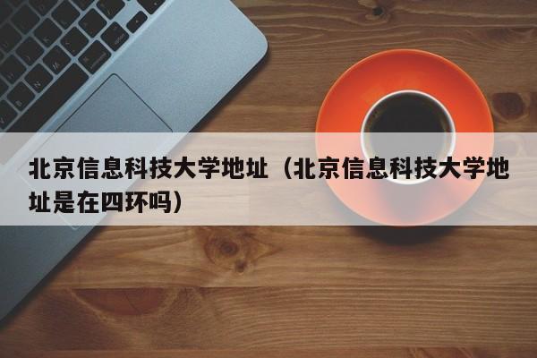 北京信息科技大学地址（北京信息科技大学地址是在四环吗）