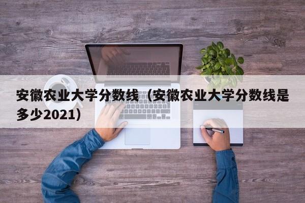 安徽农业大学分数线（安徽农业大学分数线是多少2021）