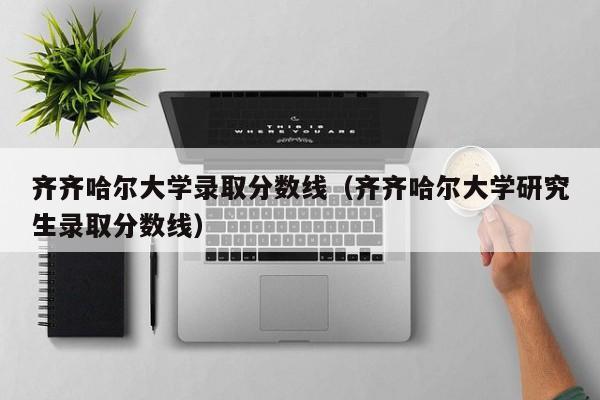 齐齐哈尔大学录取分数线（齐齐哈尔大学研究生录取分数线）