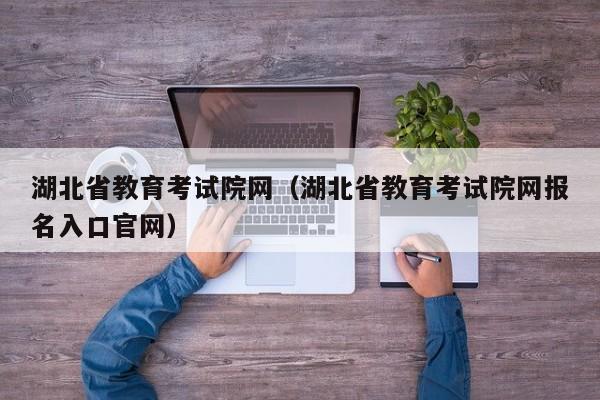 湖北省教育考试院网（湖北省教育考试院网报名入口官网）