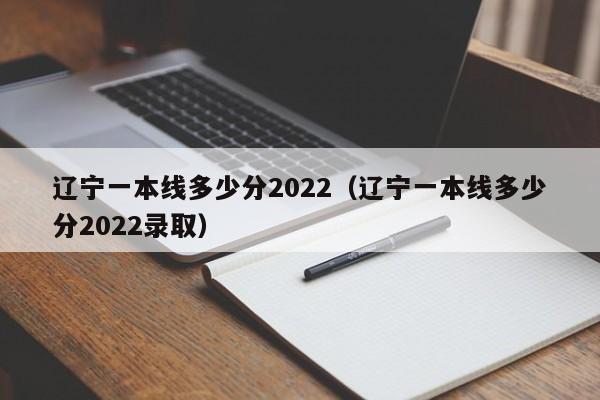 辽宁一本线多少分2022（辽宁一本线多少分2022录取）