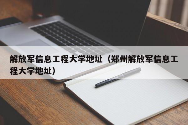 解放军信息工程大学地址（郑州解放军信息工程大学地址）