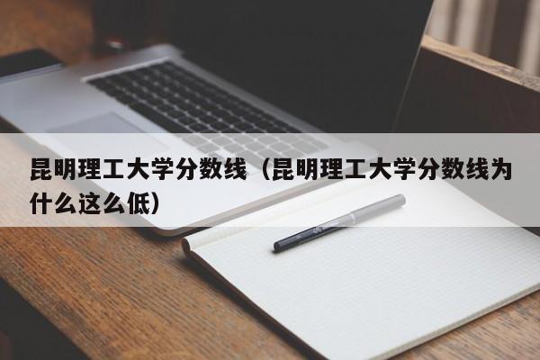 昆明理工大学分数线（昆明理工大学分数线为什么这么低）