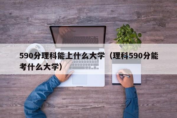 590分理科能上什么大学（理科590分能考什么大学）