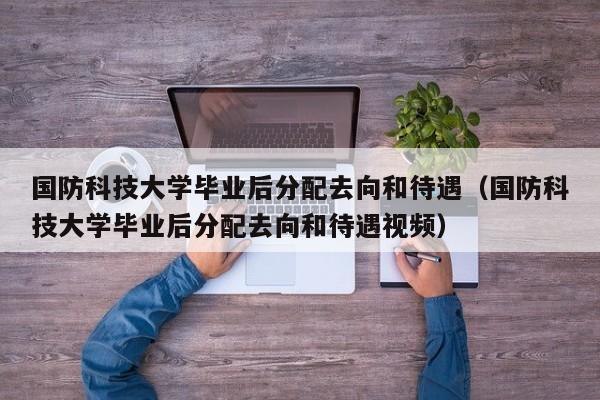 国防科技大学毕业后分配去向和待遇（国防科技大学毕业后分配去向和待遇视频）