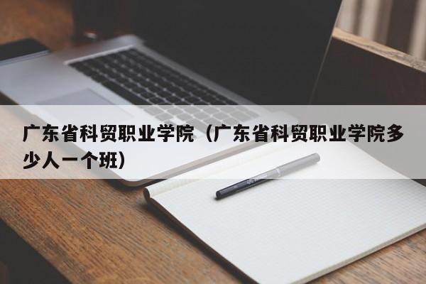 广东省科贸职业学院（广东省科贸职业学院多少人一个班）