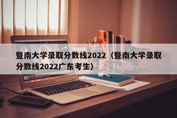 暨南大学录取分数线2022（暨南大学录取分数线2022广东考生）