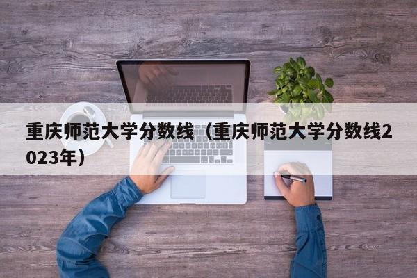 重庆师范大学分数线（重庆师范大学分数线2023年）