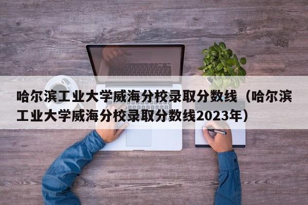 哈尔滨工业大学威海分校录取分数线（哈尔滨工业大学威海分校录取分数线2023年）