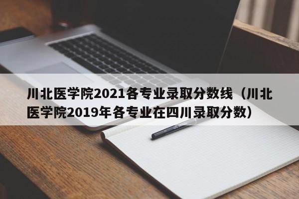 川北医学院2021各专业录取分数线（川北医学院2019年各专业在四川录取分数）