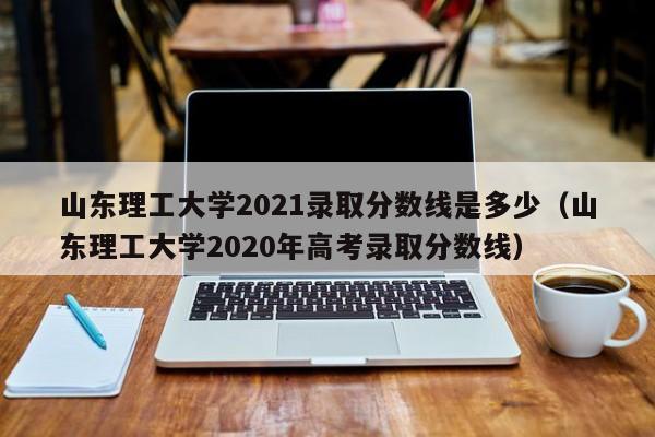 山东理工大学2021录取分数线是多少（山东理工大学2020年高考录取分数线）