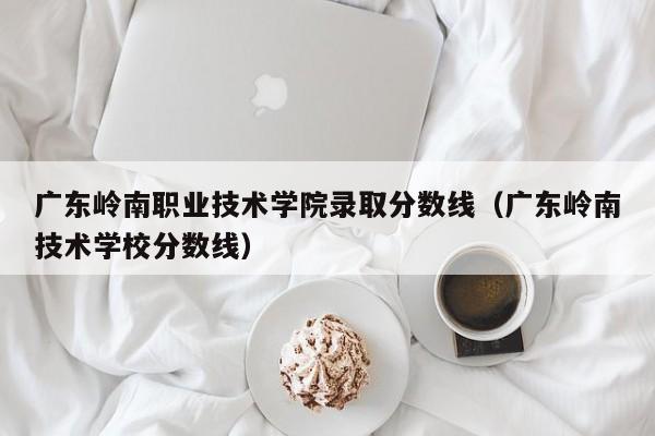 广东岭南职业技术学院录取分数线（广东岭南技术学校分数线）