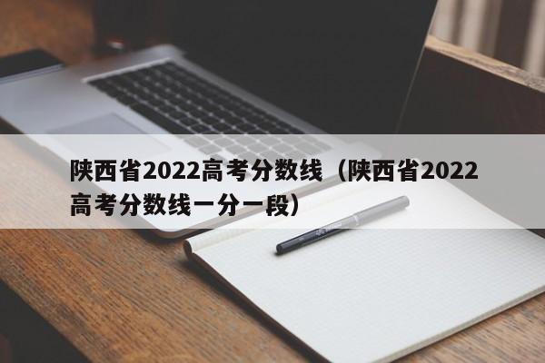 陕西省2022高考分数线（陕西省2022高考分数线一分一段）