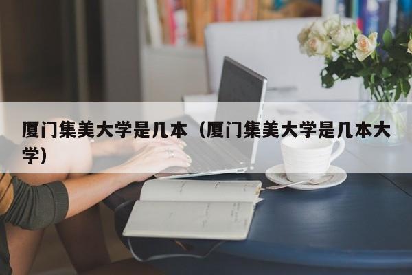 厦门集美大学是几本（厦门集美大学是几本大学）