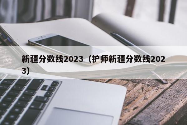 新疆分数线2023（护师新疆分数线2023）