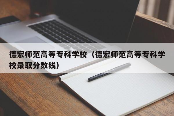 德宏师范高等专科学校（德宏师范高等专科学校录取分数线）