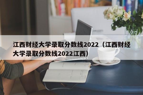 江西财经大学录取分数线2022（江西财经大学录取分数线2022江西）