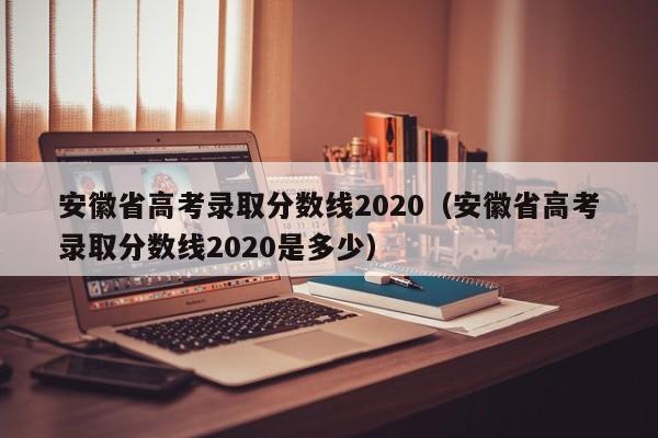 安徽省高考录取分数线2020（安徽省高考录取分数线2020是多少）