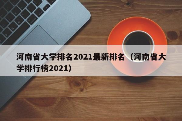 河南省大学排名2021最新排名（河南省大学排行榜2021）