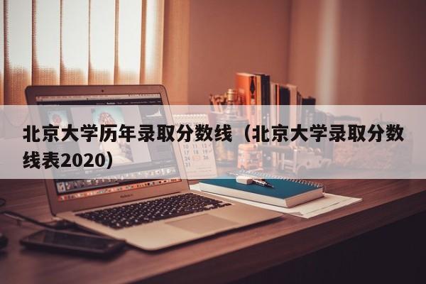 北京大学历年录取分数线（北京大学录取分数线表2020）