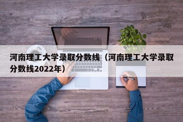 河南理工大学录取分数线（河南理工大学录取分数线2022年）