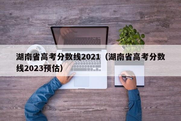 湖南省高考分数线2021（湖南省高考分数线2023预估）