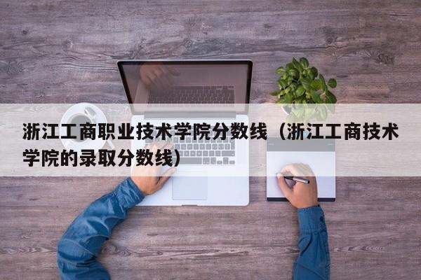 浙江工商职业技术学院分数线（浙江工商技术学院的录取分数线）