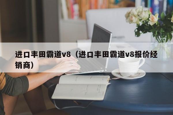 进口丰田霸道v8（进口丰田霸道v8报价经销商）